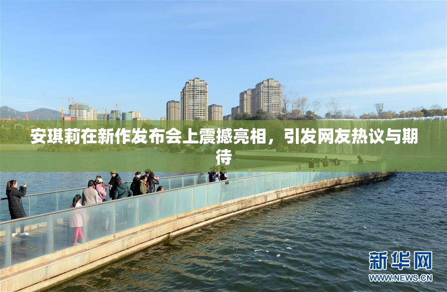 安琪莉在新作发布会上震撼亮相，引发网友热议与期待