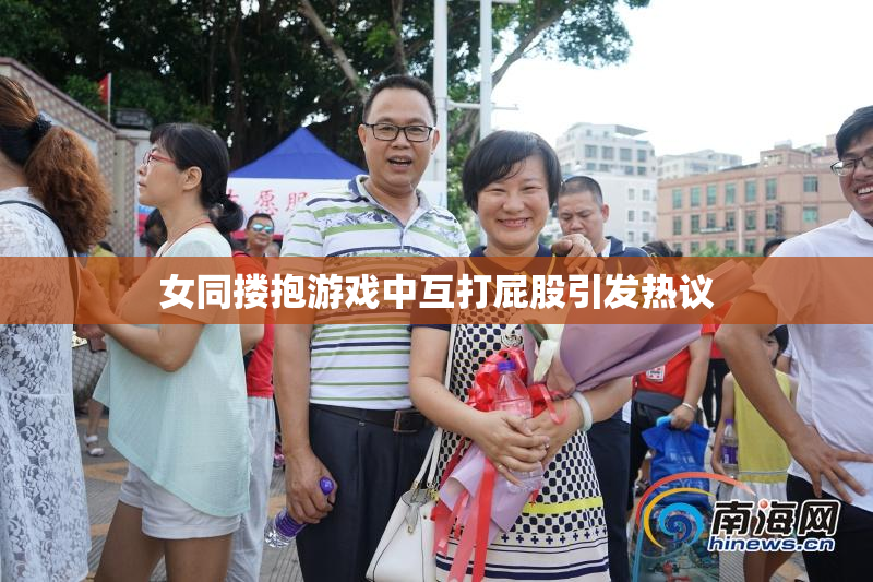 女同搂抱游戏中互打屁股引发热议