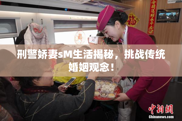 刑警娇妻sM生活揭秘，挑战传统婚姻观念！