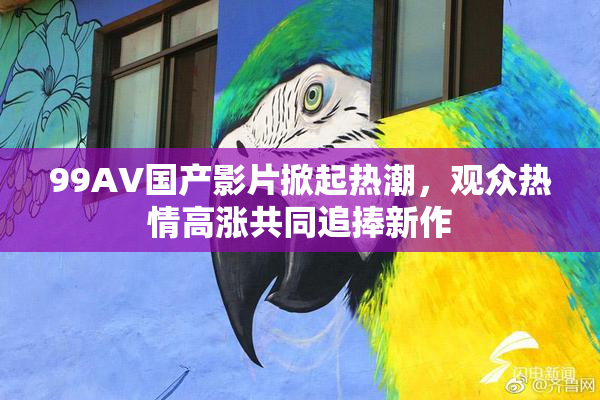 99AV国产影片掀起热潮，观众热情高涨共同追捧新作