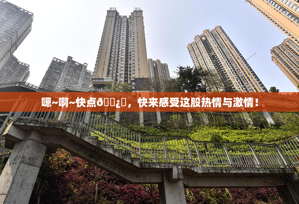 嗯~啊~快点🌿‌，快来感受这股热情与激情！