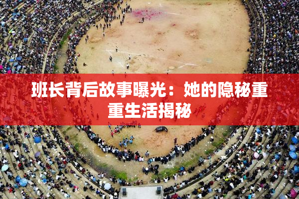 班长背后故事曝光：她的隐秘重重生活揭秘