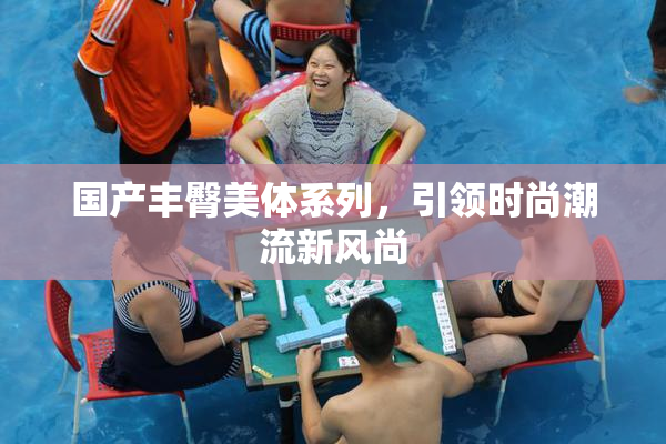 国产丰臀美体系列，引领时尚潮流新风尚