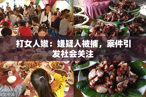 打女人嫩：嫌疑人被捕，案件引发社会关注