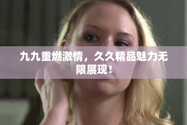 九九重燃激情，久久精品魅力无限展现！