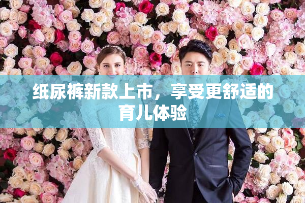 纸尿裤新款上市，享受更舒适的育儿体验