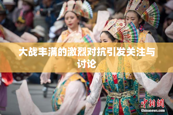 大战丰满的激烈对抗引发关注与讨论