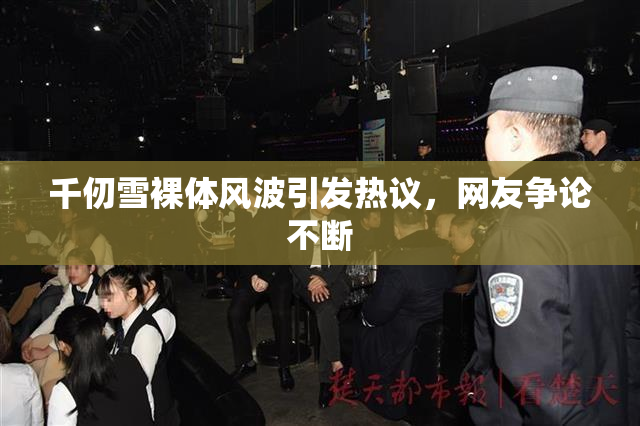 千仞雪裸体风波引发热议，网友争论不断