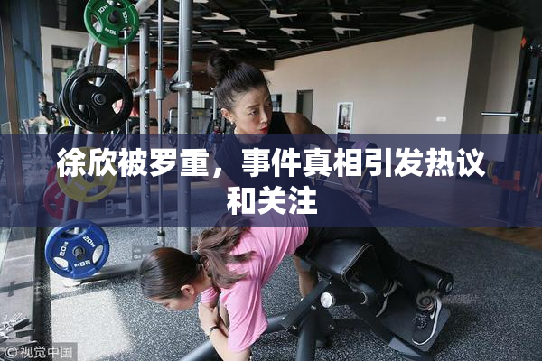 徐欣被罗重，事件真相引发热议和关注