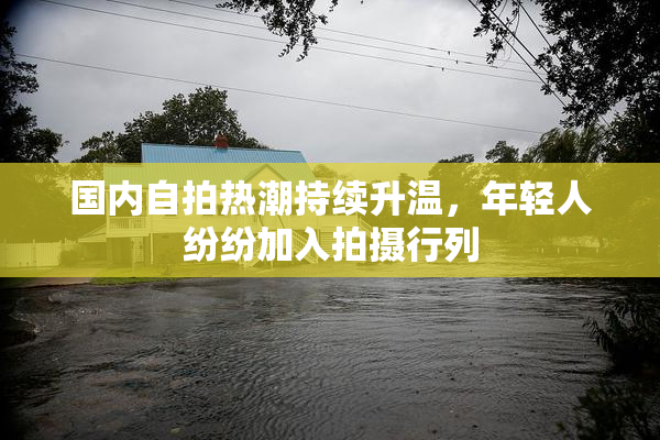 国内自拍热潮持续升温，年轻人纷纷加入拍摄行列