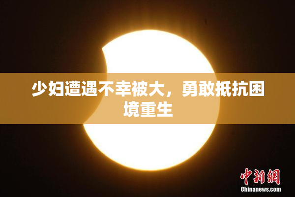 少妇遭遇不幸被大，勇敢抵抗困境重生