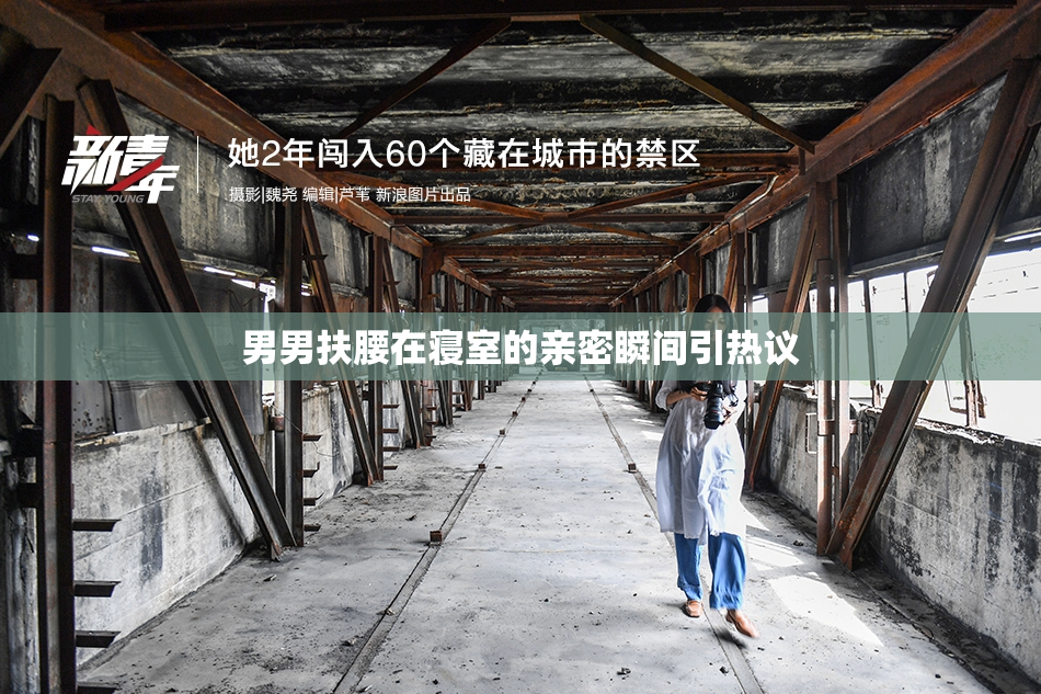 男男扶腰在寝室的亲密瞬间引热议