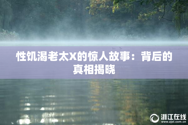 性饥渴老太X的惊人故事：背后的真相揭晓