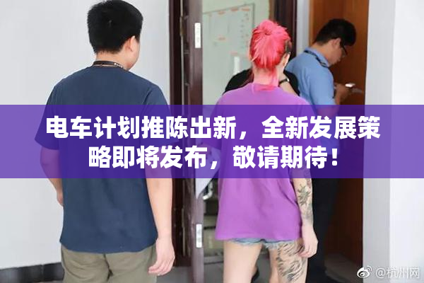 电车计划推陈出新，全新发展策略即将发布，敬请期待！