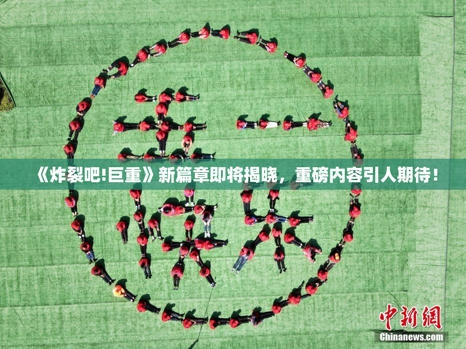 《炸裂吧!巨重》新篇章即将揭晓，重磅内容引人期待！