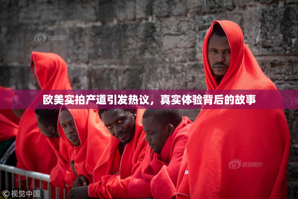 欧美实拍产道引发热议，真实体验背后的故事