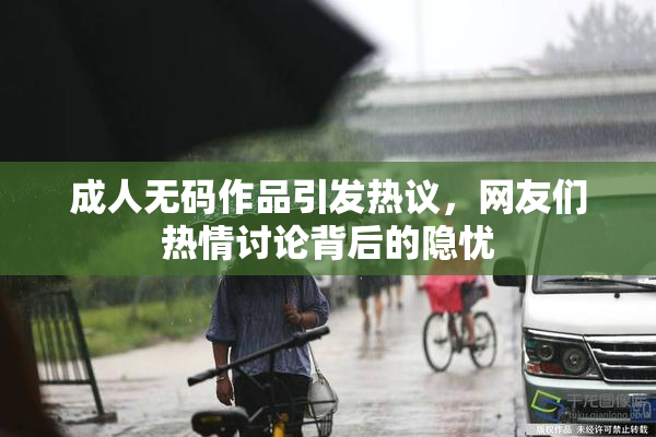 成人无码作品引发热议，网友们热情讨论背后的隐忧