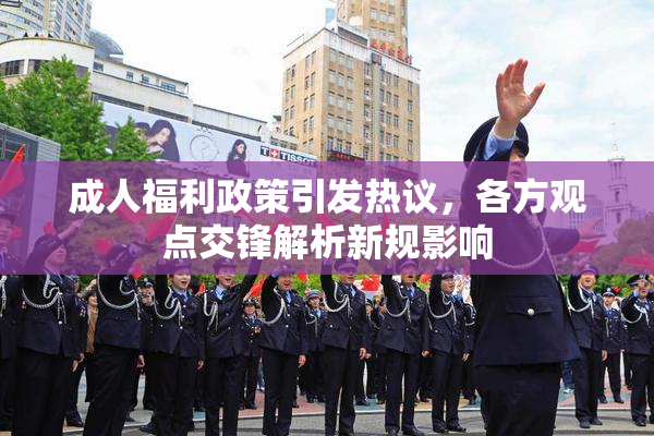 成人福利政策引发热议，各方观点交锋解析新规影响