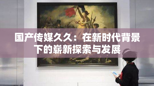 国产传媒久久：在新时代背景下的崭新探索与发展