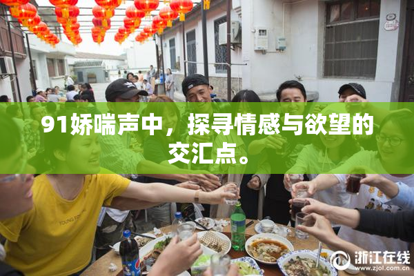 91娇喘声中，探寻情感与欲望的交汇点。