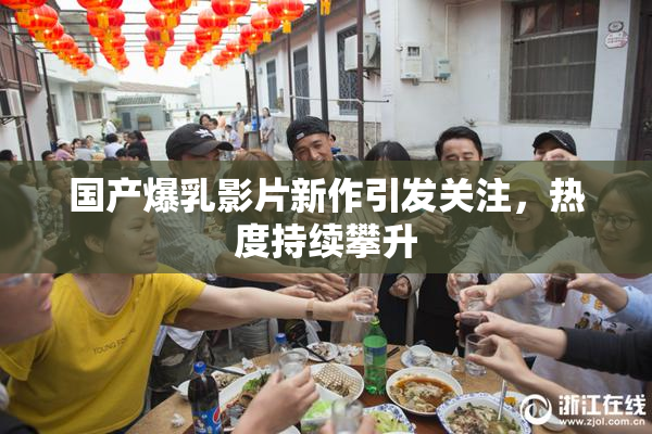 国产爆乳影片新作引发关注，热度持续攀升