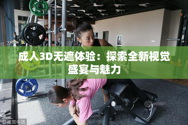 成人3D无遮体验：探索全新视觉盛宴与魅力