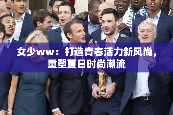 女少ww：打造青春活力新风尚，重塑夏日时尚潮流