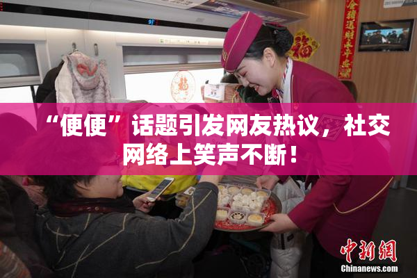 “便便”话题引发网友热议，社交网络上笑声不断！