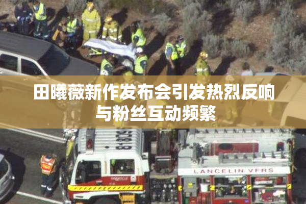 田曦薇新作发布会引发热烈反响 与粉丝互动频繁