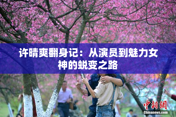 许晴爽翻身记：从演员到魅力女神的蜕变之路