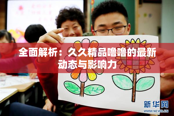 全面解析：久久精品噜噜的最新动态与影响力