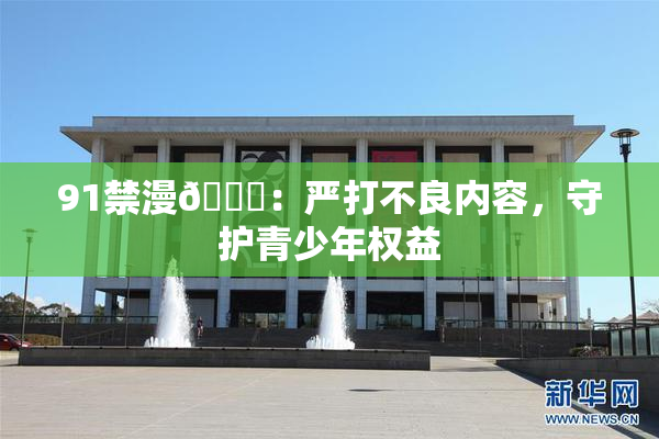 91禁漫🍆：严打不良内容，守护青少年权益