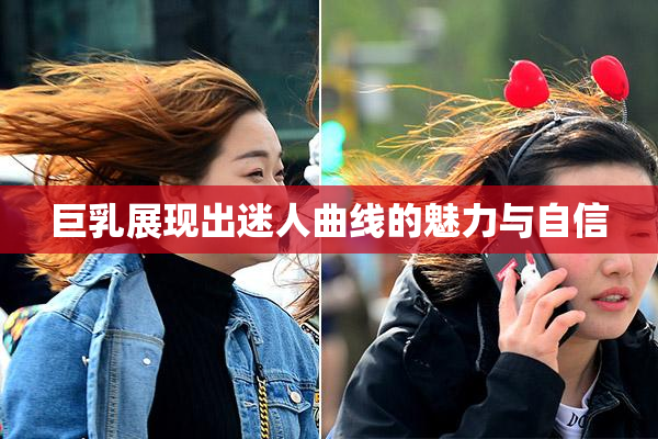 巨乳展现出迷人曲线的魅力与自信