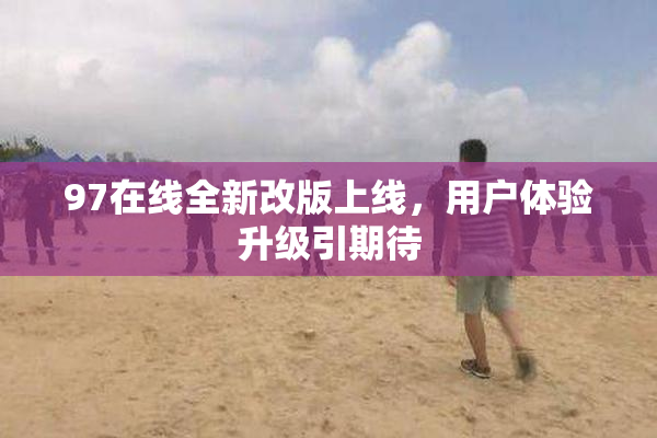 97在线全新改版上线，用户体验升级引期待