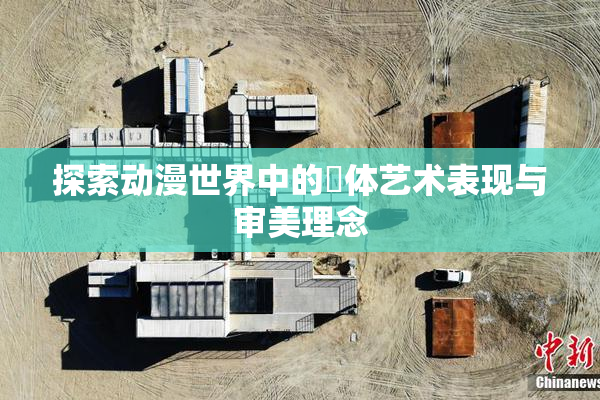 探索动漫世界中的祼体艺术表现与审美理念