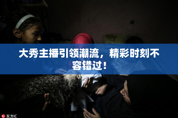 大秀主播引领潮流，精彩时刻不容错过！