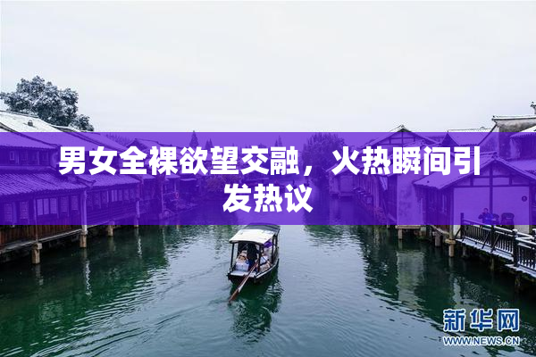 男女全裸欲望交融，火热瞬间引发热议