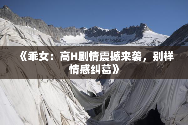 《乖女：高H剧情震撼来袭，别样情感纠葛》