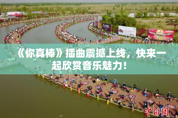 《你真棒》插曲震撼上线，快来一起欣赏音乐魅力！