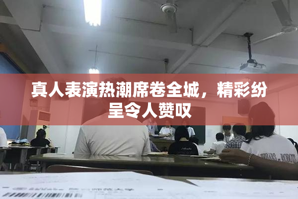 真人表演热潮席卷全城，精彩纷呈令人赞叹
