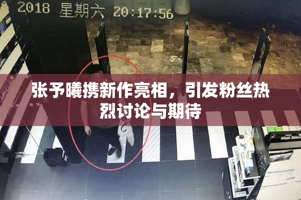 张予曦携新作亮相，引发粉丝热烈讨论与期待