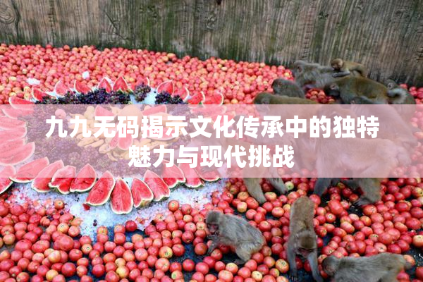 九九无码揭示文化传承中的独特魅力与现代挑战