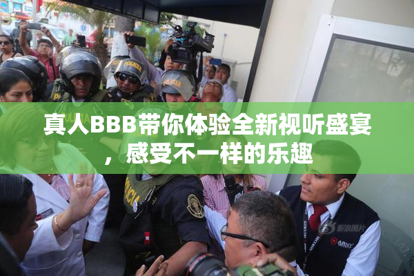 真人BBB带你体验全新视听盛宴，感受不一样的乐趣