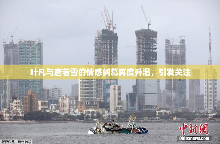 叶凡与唐若雪的情感纠葛再度升温，引发关注