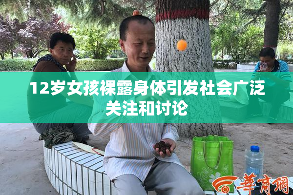 12岁女孩裸露身体引发社会广泛关注和讨论