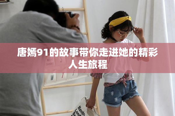 唐嫣91的故事带你走进她的精彩人生旅程