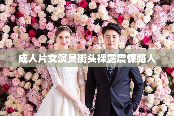 成人片女演员街头裸露震惊路人
