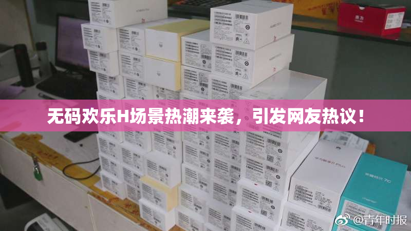 无码欢乐H场景热潮来袭，引发网友热议！