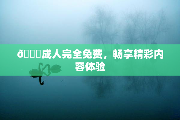 🔞成人完全免费，畅享精彩内容体验