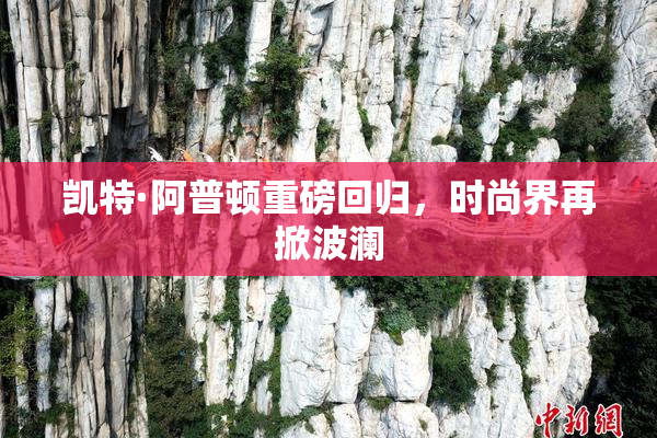 凯特·阿普顿重磅回归，时尚界再掀波澜
